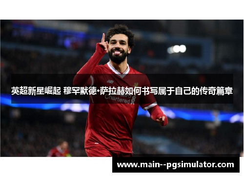英超新星崛起 穆罕默德·萨拉赫如何书写属于自己的传奇篇章 英超新星崛起 穆罕默德·萨拉赫如何书写属于自己的传奇篇章