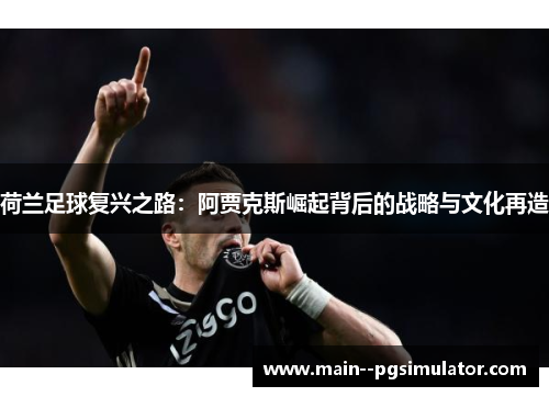 荷兰足球复兴之路:阿贾克斯崛起背后的战略与文化再造 荷兰足球复兴之路:阿贾克斯崛起背后的战略与文化再造