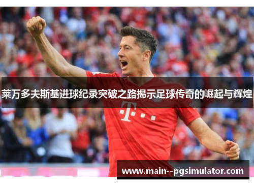 莱万多夫斯基进球纪录突破之路揭示足球传奇的崛起与辉煌 莱万多夫斯基进球纪录突破之路揭示足球传奇的崛起与辉煌