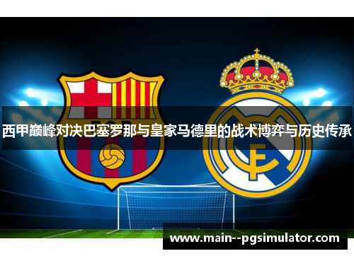 西甲巅峰对决巴塞罗那与皇家马德里的战术博弈与历史传承 西甲巅峰对决巴塞罗那与皇家马德里的战术博弈与历史传承