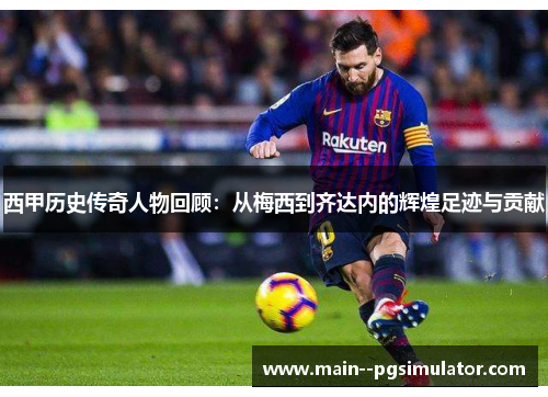 西甲历史传奇人物回顾:从梅西到齐达内的辉煌足迹与贡献 西甲历史传奇人物回顾:从梅西到齐达内的辉煌足迹与贡献