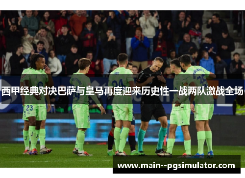 西甲经典对决巴萨与皇马再度迎来历史性一战两队激战全场 西甲经典对决巴萨与皇马再度迎来历史性一战两队激战全场