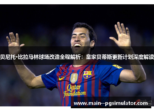 贝尼托·比拉马林球场改造全程解析:皇家贝蒂斯更新计划深度解读 贝尼托·比拉马林球场改造全程解析:皇家贝蒂斯更新计划深度解读