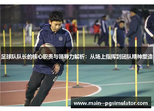 足球队队长的核心职责与领导力解析:从场上指挥到团队精神塑造 足球队队长的核心职责与领导力解析:从场上指挥到团队精神塑造