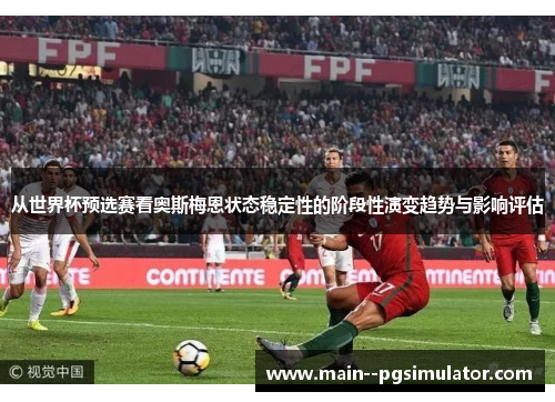 从世界杯预选赛看奥斯梅恩状态稳定性的阶段性演变趋势与影响评估