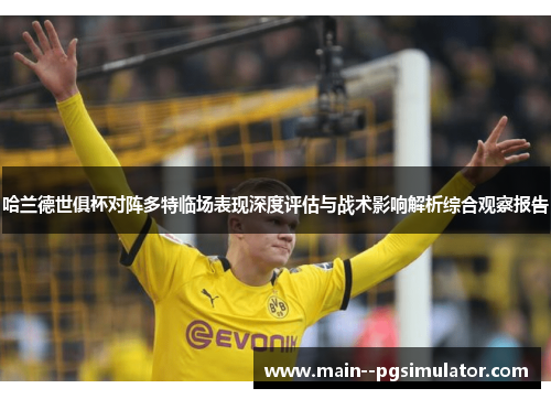 哈兰德世俱杯对阵多特临场表现深度评估与战术影响解析综合观察报告 哈兰德世俱杯对阵多特临场表现深度评估与战术影响解析综合观察报告