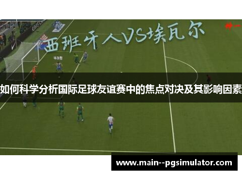 如何科学分析国际足球友谊赛中的焦点对决及其影响因素 如何科学分析国际足球友谊赛中的焦点对决及其影响因素