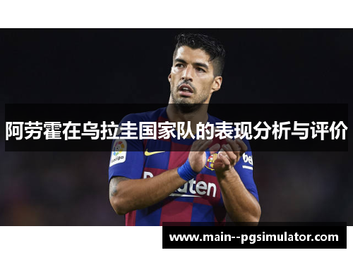 阿劳霍在乌拉圭国家队的表现分析与评价 阿劳霍在乌拉圭国家队的表现分析与评价
