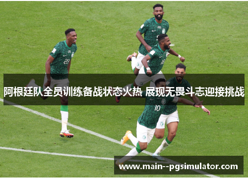 阿根廷队全员训练备战状态火热 展现无畏斗志迎接挑战