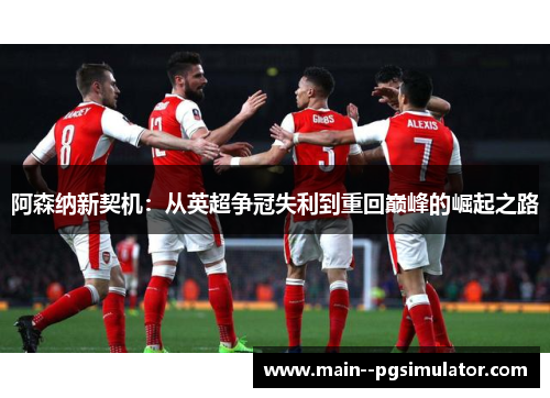 阿森纳新契机:从英超争冠失利到重回巅峰的崛起之路 阿森纳新契机:从英超争冠失利到重回巅峰的崛起之路