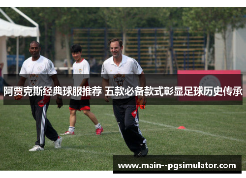 阿贾克斯经典球服推荐 五款必备款式彰显足球历史传承