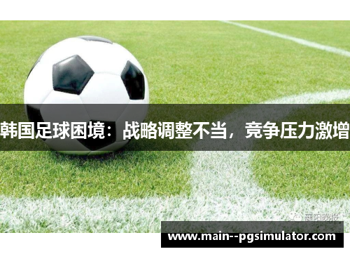 韩国足球困境：战略调整不当，竞争压力激增