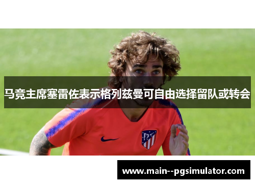 马竞主席塞雷佐表示格列兹曼可自由选择留队或转会