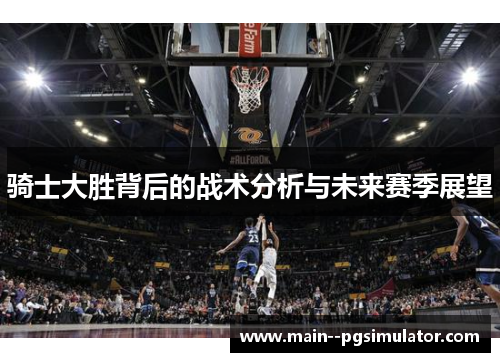 骑士大胜背后的战术分析与未来赛季展望