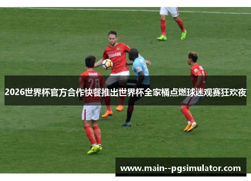 2026世界杯官方合作快餐推出世界杯全家桶点燃球迷观赛狂欢夜