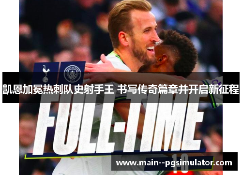 凯恩加冕热刺队史射手王 书写传奇篇章并开启新征程 凯恩加冕热刺队史射手王 书写传奇篇章并开启新征程