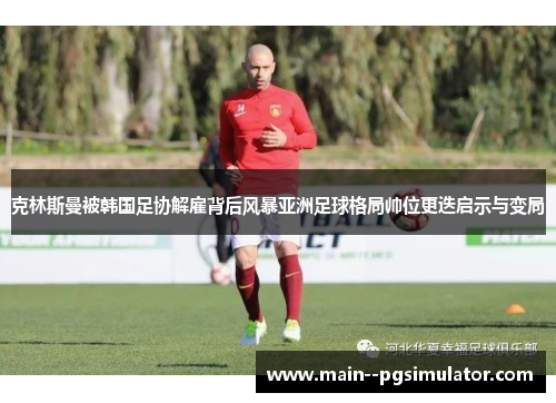 克林斯曼被韩国足协解雇背后风暴亚洲足球格局帅位更迭启示与变局