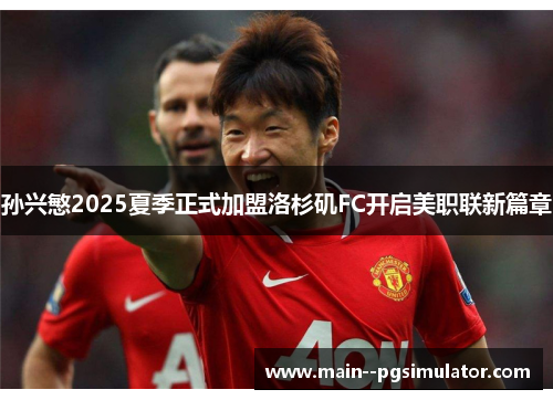 孙兴慜2025夏季正式加盟洛杉矶FC开启美职联新篇章