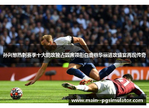 孙兴慜热刺赛季十大助攻独占四席领衔白鹿巷华丽进攻盛宴再现传奇