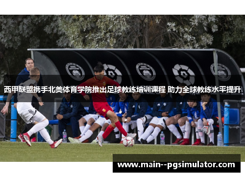 西甲联盟携手北美体育学院推出足球教练培训课程 助力全球教练水平提升 西甲联盟携手北美体育学院推出足球教练培训课程 助力全球教练水平提升