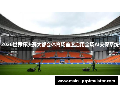 2026世界杯决赛大都会体育场首度启用全场AI安保系统 2026世界杯决赛大都会体育场首度启用全场AI安保系统