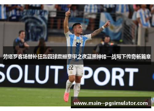 劳塔罗客场替补狂轰四球震撼意甲之夜蓝黑神锋一战写下传奇新篇章 劳塔罗客场替补狂轰四球震撼意甲之夜蓝黑神锋一战写下传奇新篇章