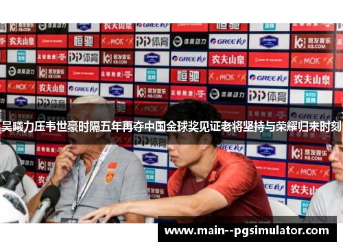 吴曦力压韦世豪时隔五年再夺中国金球奖见证老将坚持与荣耀归来时刻 吴曦力压韦世豪时隔五年再夺中国金球奖见证老将坚持与荣耀归来时刻