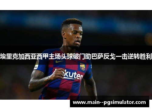 埃里克加西亚西甲主场头球破门助巴萨反戈一击逆转胜利 埃里克加西亚西甲主场头球破门助巴萨反戈一击逆转胜利