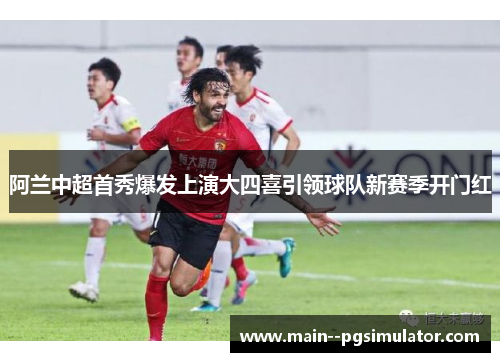 阿兰中超首秀爆发上演大四喜引领球队新赛季开门红 阿兰中超首秀爆发上演大四喜引领球队新赛季开门红