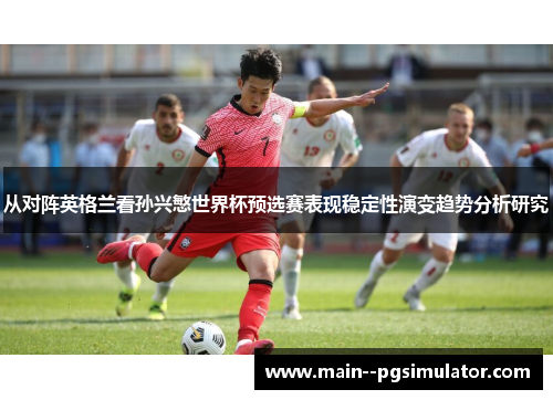 从对阵英格兰看孙兴慜世界杯预选赛表现稳定性演变趋势分析研究