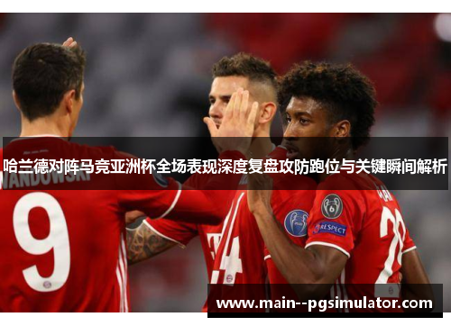 哈兰德对阵马竞亚洲杯全场表现深度复盘攻防跑位与关键瞬间解析 哈兰德对阵马竞亚洲杯全场表现深度复盘攻防跑位与关键瞬间解析