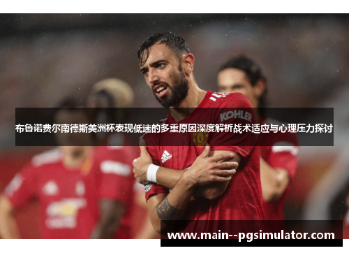 布鲁诺费尔南德斯美洲杯表现低迷的多重原因深度解析战术适应与心理压力探讨
