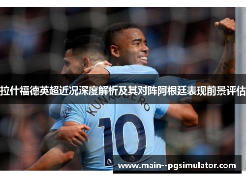 拉什福德英超近况深度解析及其对阵阿根廷表现前景评估