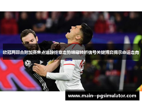 欧冠两回合附加赛焦点追踪终章走势暗藏转折信号关键博弈揭示命运走向 欧冠两回合附加赛焦点追踪终章走势暗藏转折信号关键博弈揭示命运走向