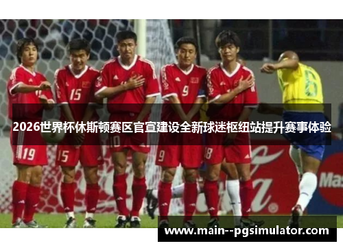 2026世界杯休斯顿赛区官宣建设全新球迷枢纽站提升赛事体验