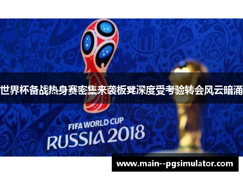 世界杯备战热身赛密集来袭板凳深度受考验转会风云暗涌 世界杯备战热身赛密集来袭板凳深度受考验转会风云暗涌
