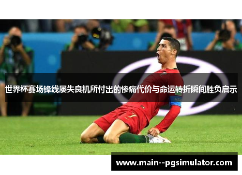 世界杯赛场锋线屡失良机所付出的惨痛代价与命运转折瞬间胜负启示 世界杯赛场锋线屡失良机所付出的惨痛代价与命运转折瞬间胜负启示