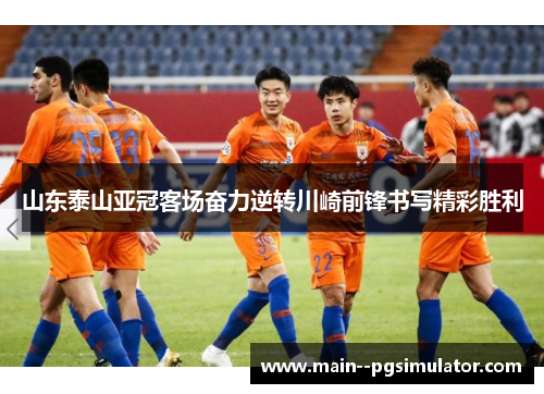 山东泰山亚冠客场奋力逆转川崎前锋书写精彩胜利