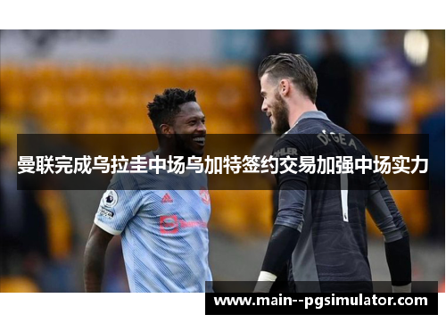 曼联完成乌拉圭中场乌加特签约交易加强中场实力